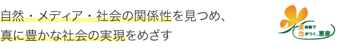 自然・メディア・社会の関係性を見つめ、真に豊かな社会の実現をめざす