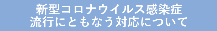 新型コロナウイルス感染症の流行にともなう対応について